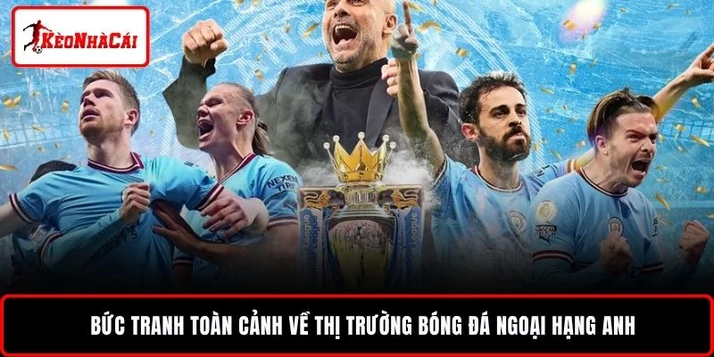 Bức tranh toàn cảnh về thị trường bóng đá Ngoại Hạng Anh